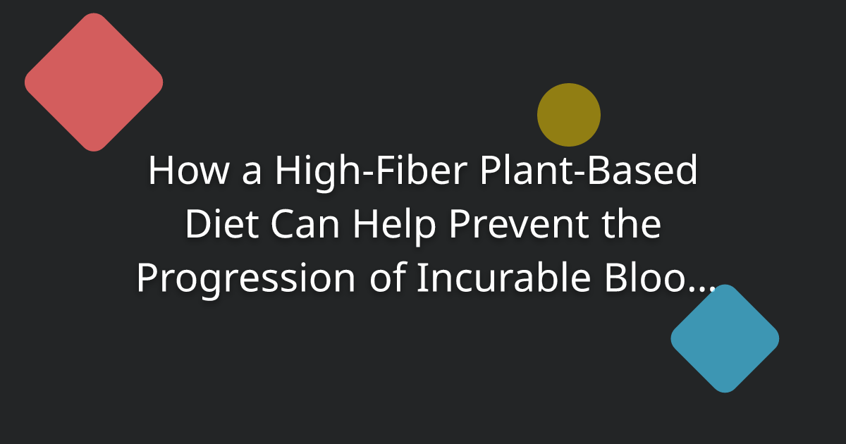 How a High-Fiber Plant-Based Diet Can Help Prevent the Progression of Incurable Blood Cancer